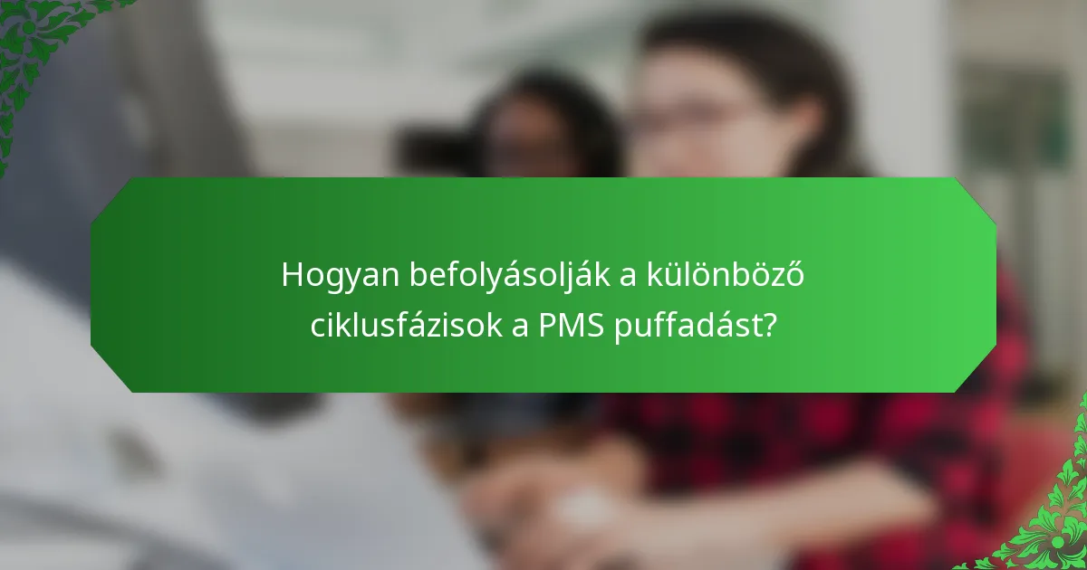 Hogyan befolyásolják a különböző ciklusfázisok a PMS puffadást?