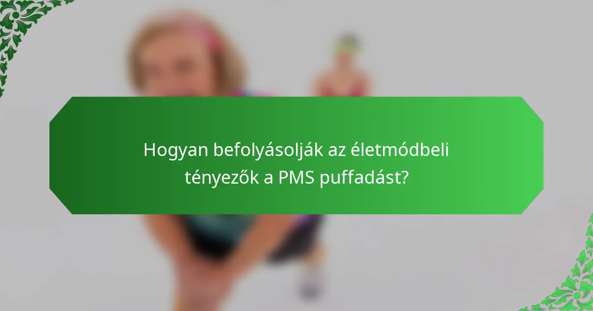 Hogyan befolyásolják az életmódbeli tényezők a PMS puffadást?