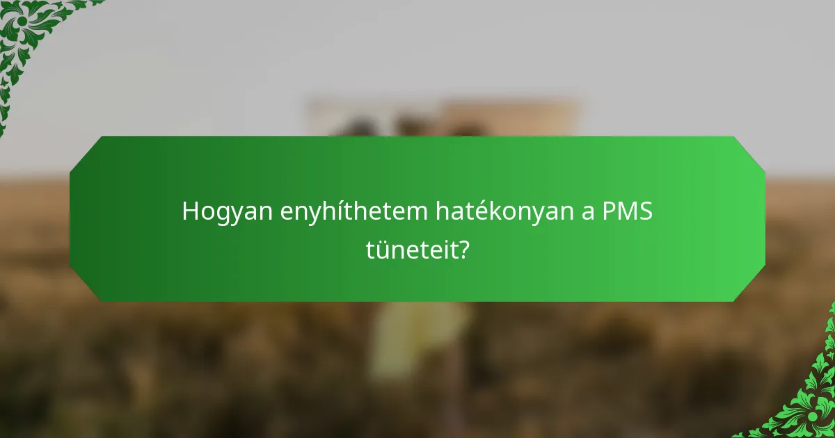Hogyan enyhíthetem hatékonyan a PMS tüneteit?