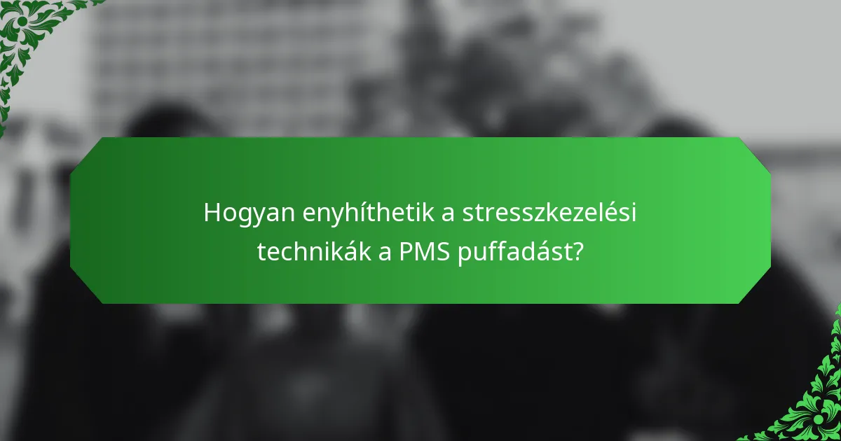 Hogyan enyhíthetik a stresszkezelési technikák a PMS puffadást?