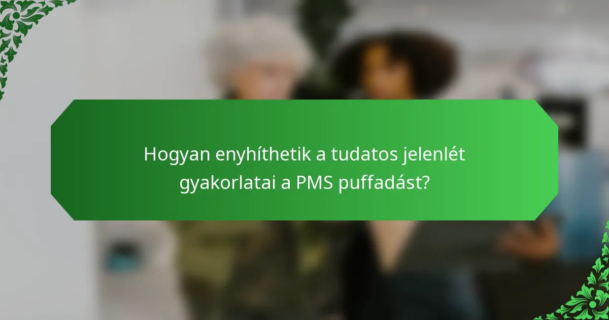 Hogyan enyhíthetik a tudatos jelenlét gyakorlatai a PMS puffadást?
