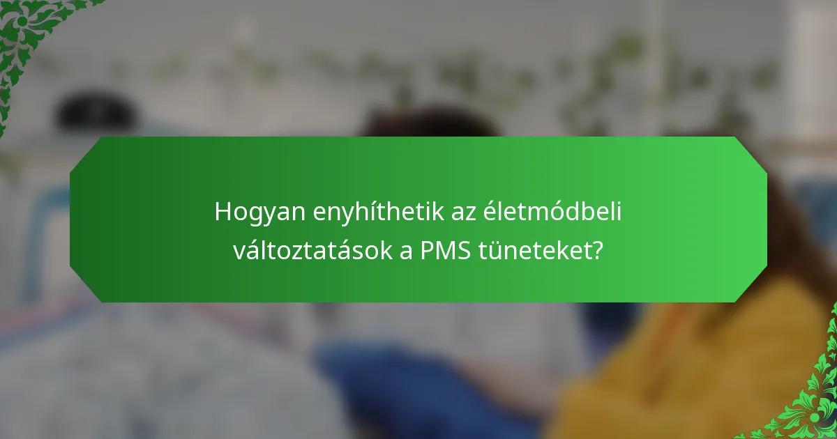 Hogyan enyhíthetik az életmódbeli változtatások a PMS tüneteket?
