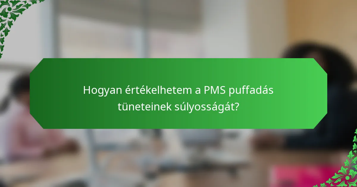 Hogyan értékelhetem a PMS puffadás tüneteinek súlyosságát?