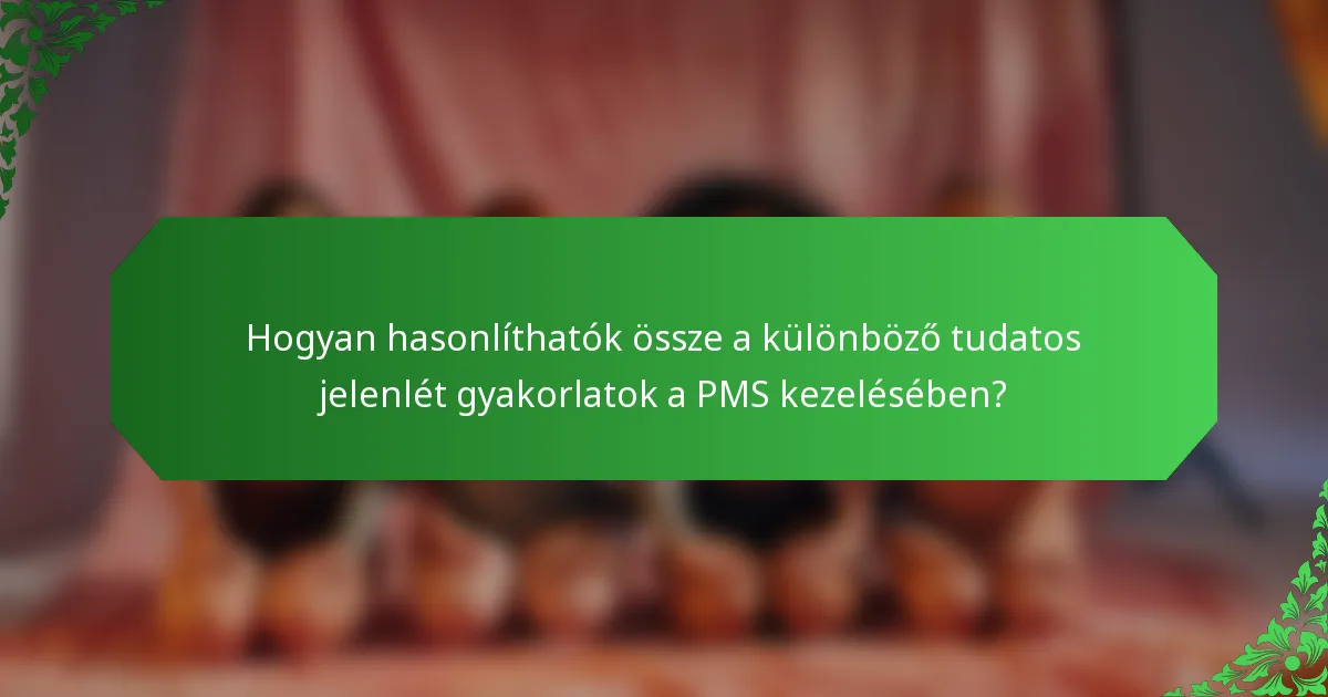 Hogyan hasonlíthatók össze a különböző tudatos jelenlét gyakorlatok a PMS kezelésében?