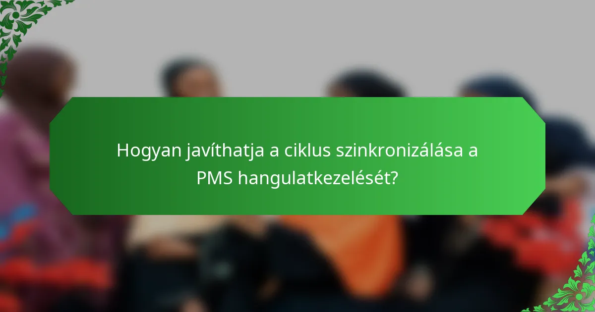 Hogyan javíthatja a ciklus szinkronizálása a PMS hangulatkezelését?