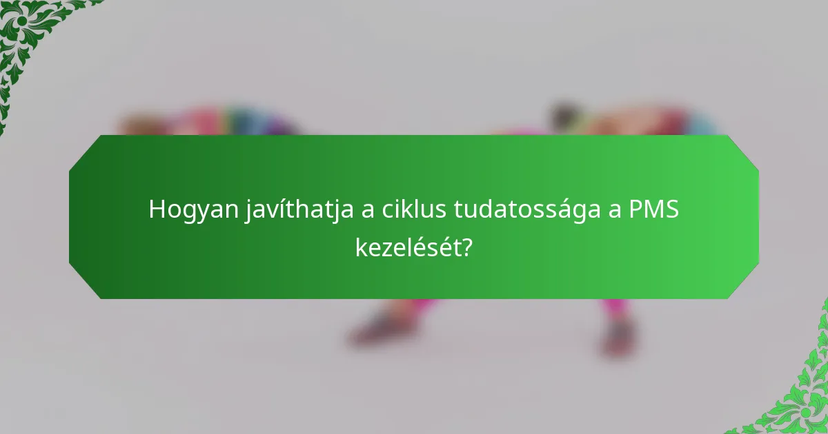 Hogyan javíthatja a ciklus tudatossága a PMS kezelését?