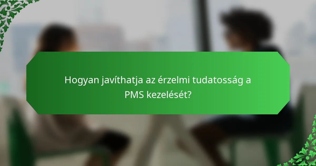 Hogyan javíthatja az érzelmi tudatosság a PMS kezelését?