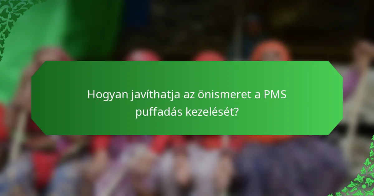 Hogyan javíthatja az önismeret a PMS puffadás kezelését?