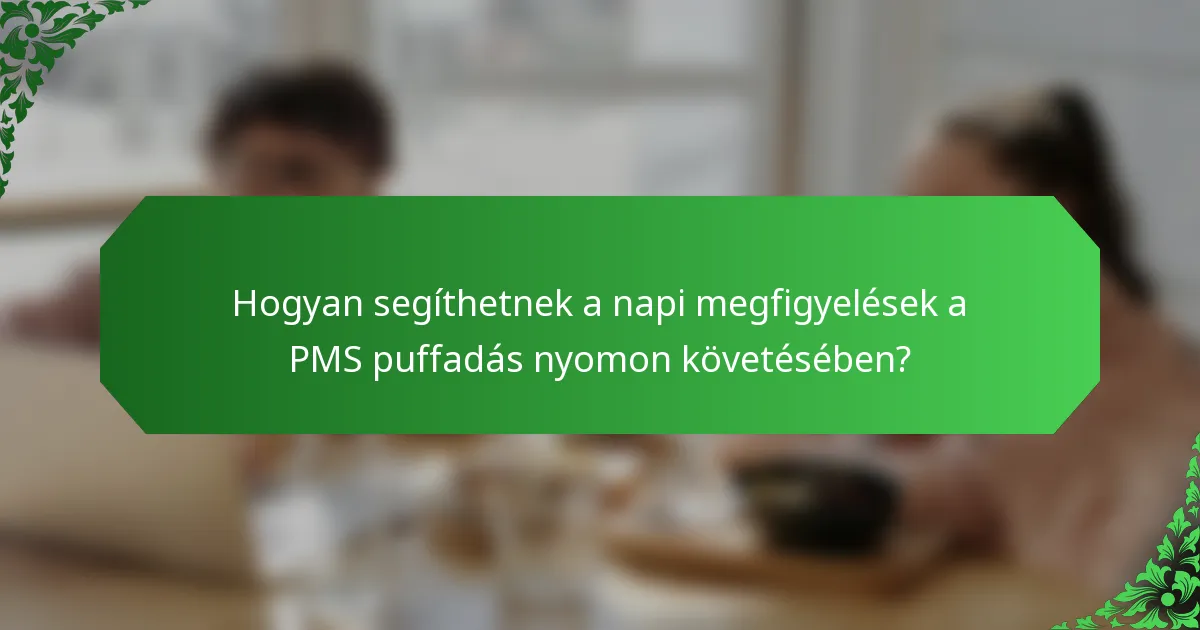 Hogyan segíthetnek a napi megfigyelések a PMS puffadás nyomon követésében?