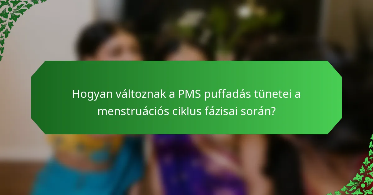 Hogyan változnak a PMS puffadás tünetei a menstruációs ciklus fázisai során?
