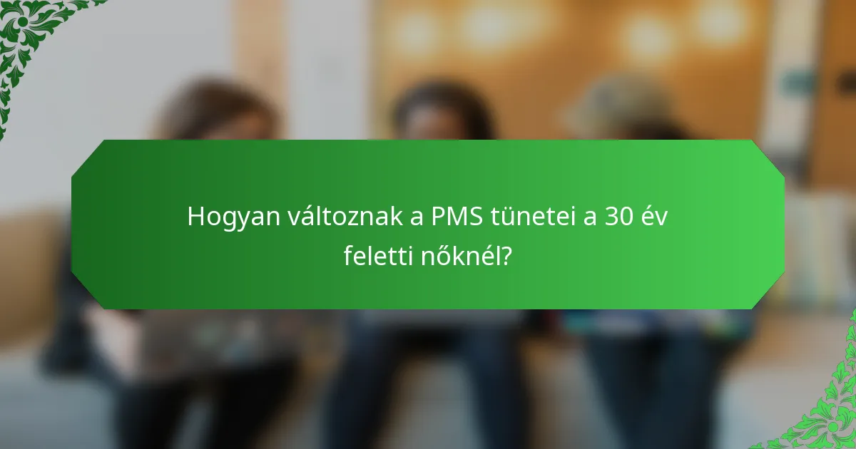 Hogyan változnak a PMS tünetei a 30 év feletti nőknél?