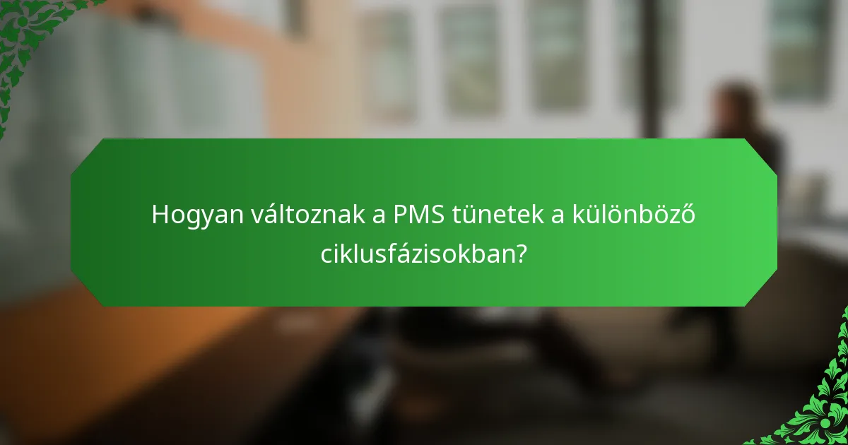 Hogyan változnak a PMS tünetek a különböző ciklusfázisokban?