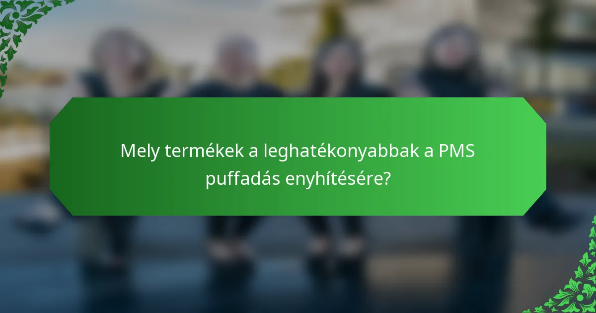 Mely termékek a leghatékonyabbak a PMS puffadás enyhítésére?