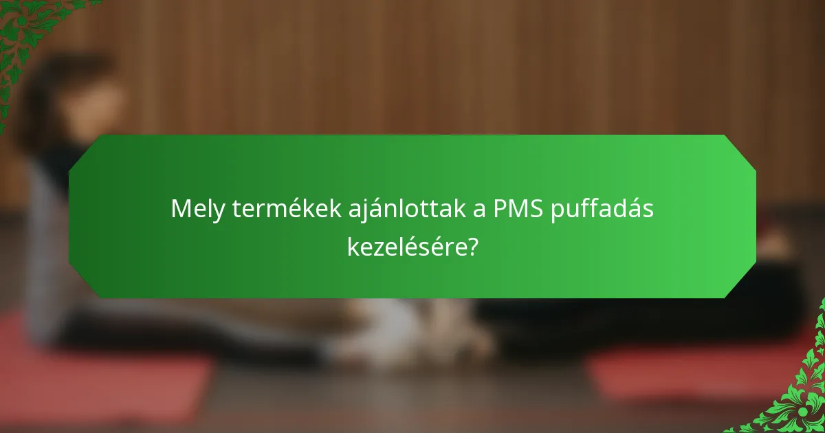 Mely termékek ajánlottak a PMS puffadás kezelésére?