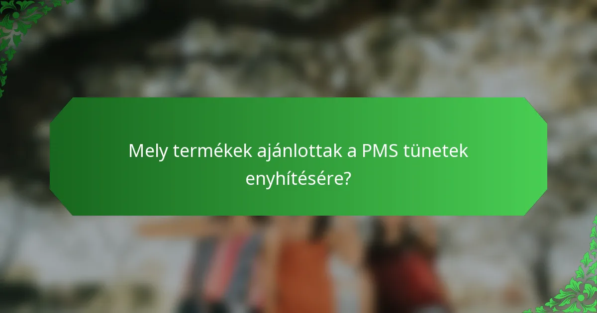Mely termékek ajánlottak a PMS tünetek enyhítésére?