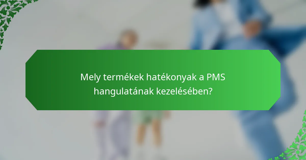 Mely termékek hatékonyak a PMS hangulatának kezelésében?