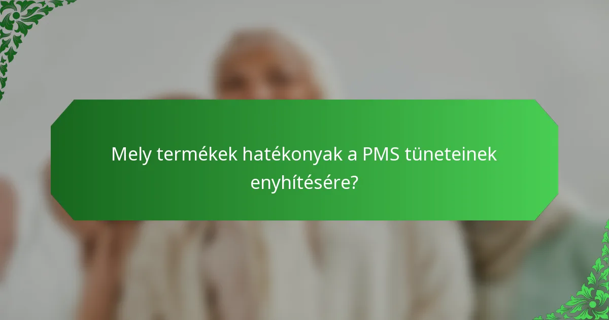 Mely termékek hatékonyak a PMS tüneteinek enyhítésére?