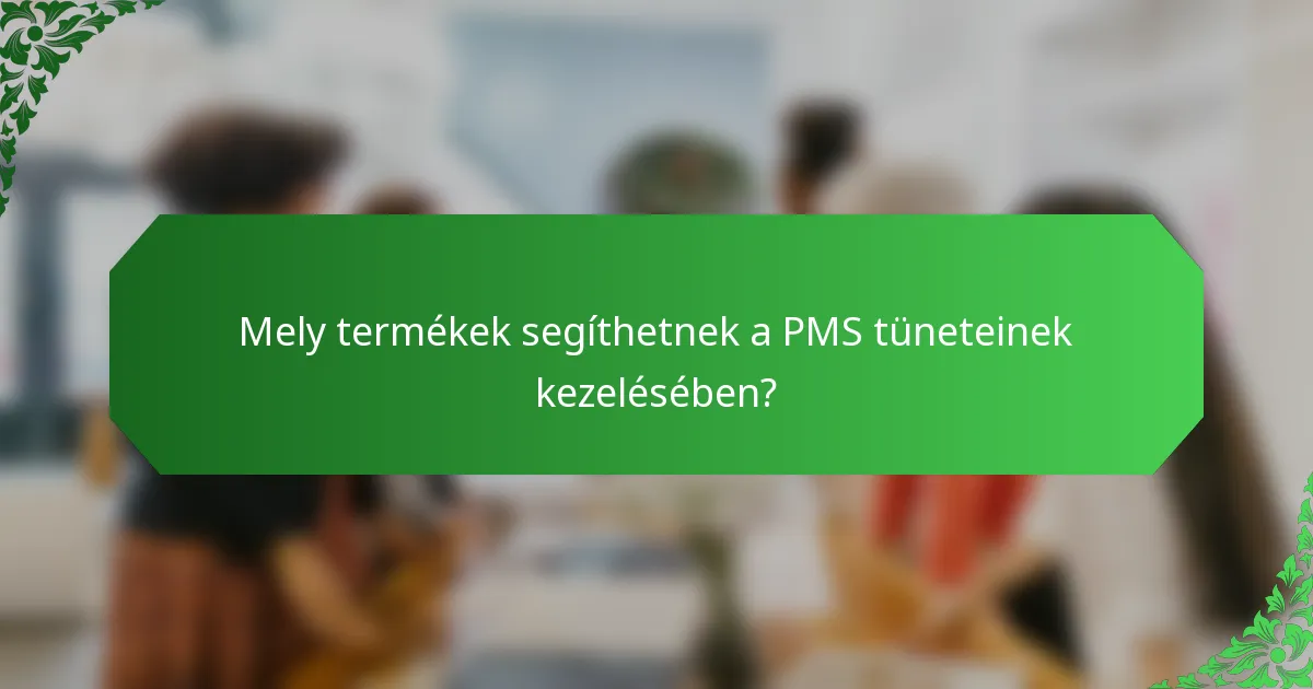 Mely termékek segíthetnek a PMS tüneteinek kezelésében?