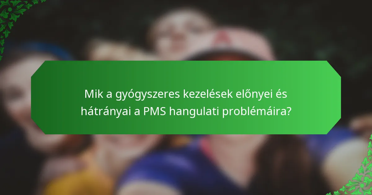 Mik a gyógyszeres kezelések előnyei és hátrányai a PMS hangulati problémáira?