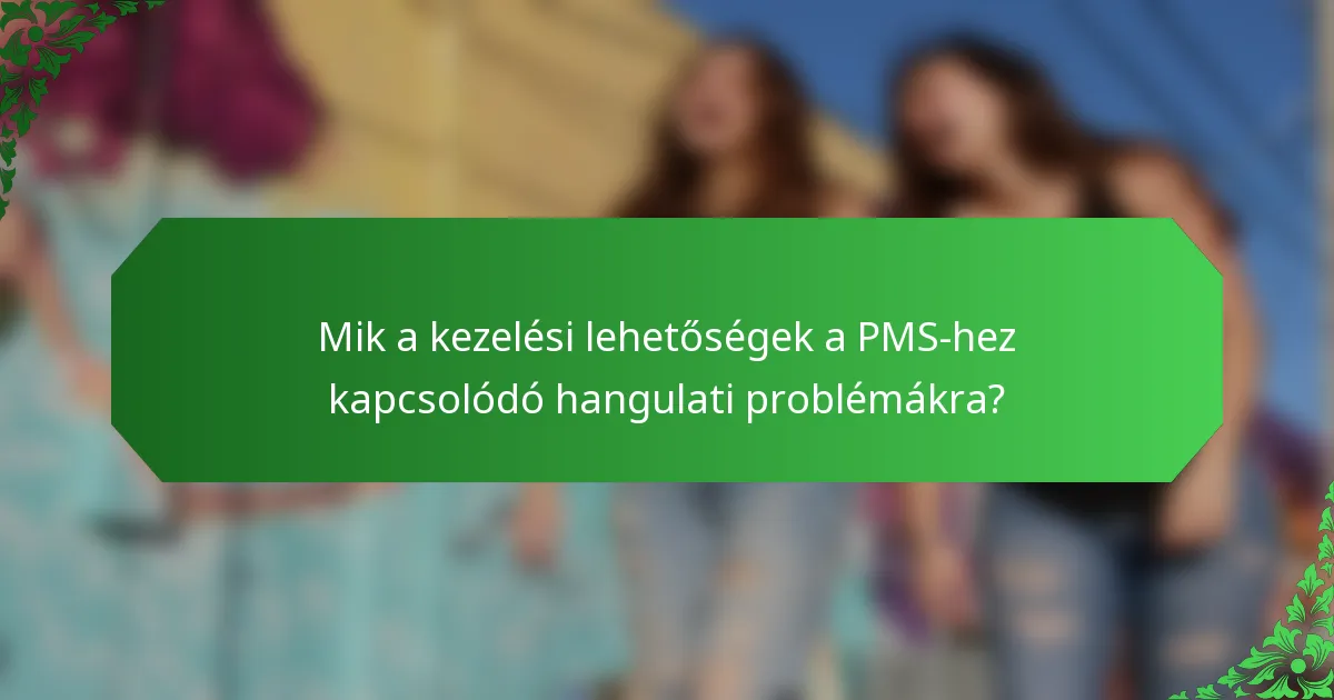 Mik a kezelési lehetőségek a PMS-hez kapcsolódó hangulati problémákra?