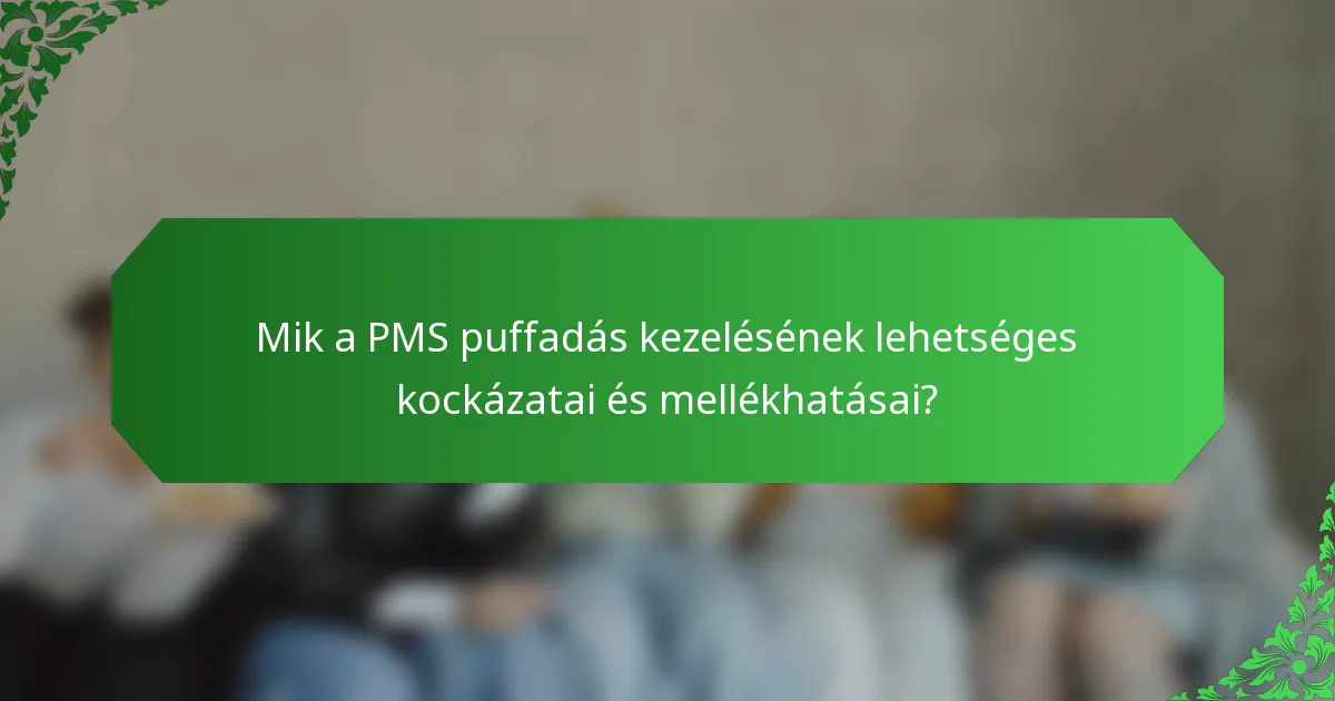 Mik a PMS puffadás kezelésének lehetséges kockázatai és mellékhatásai?