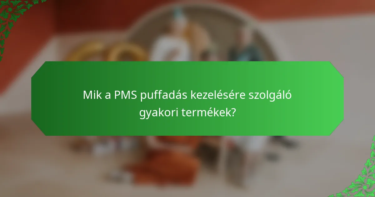 Mik a PMS puffadás kezelésére szolgáló gyakori termékek?