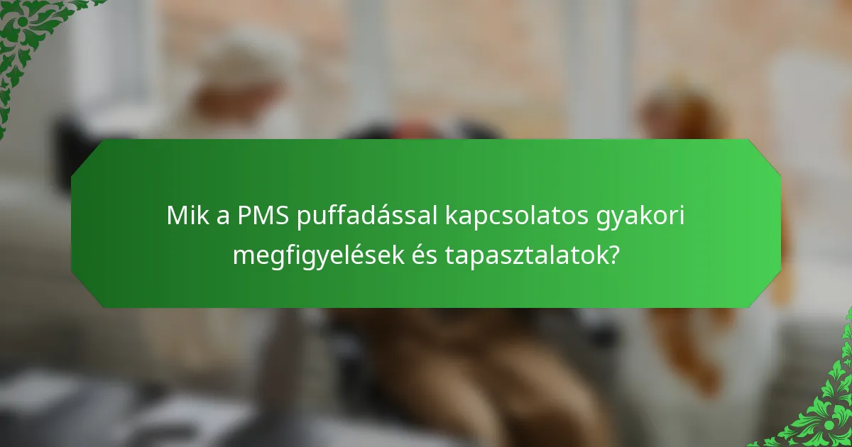 Mik a PMS puffadással kapcsolatos gyakori megfigyelések és tapasztalatok?