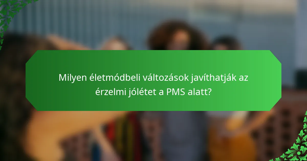 Milyen életmódbeli változások javíthatják az érzelmi jólétet a PMS alatt?