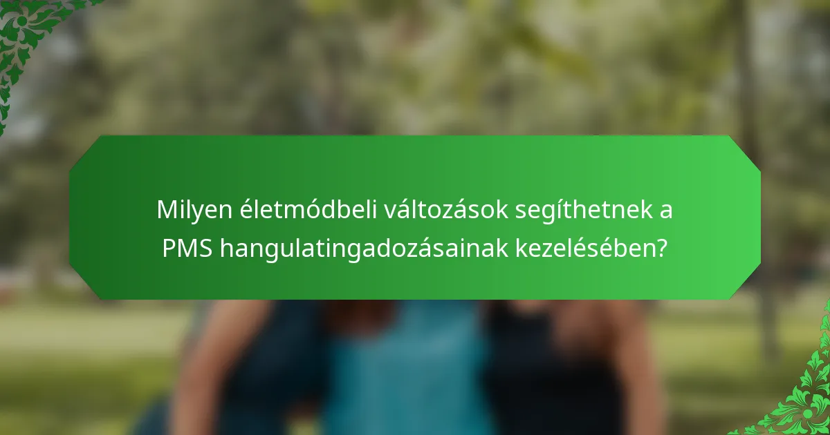 Milyen életmódbeli változások segíthetnek a PMS hangulatingadozásainak kezelésében?