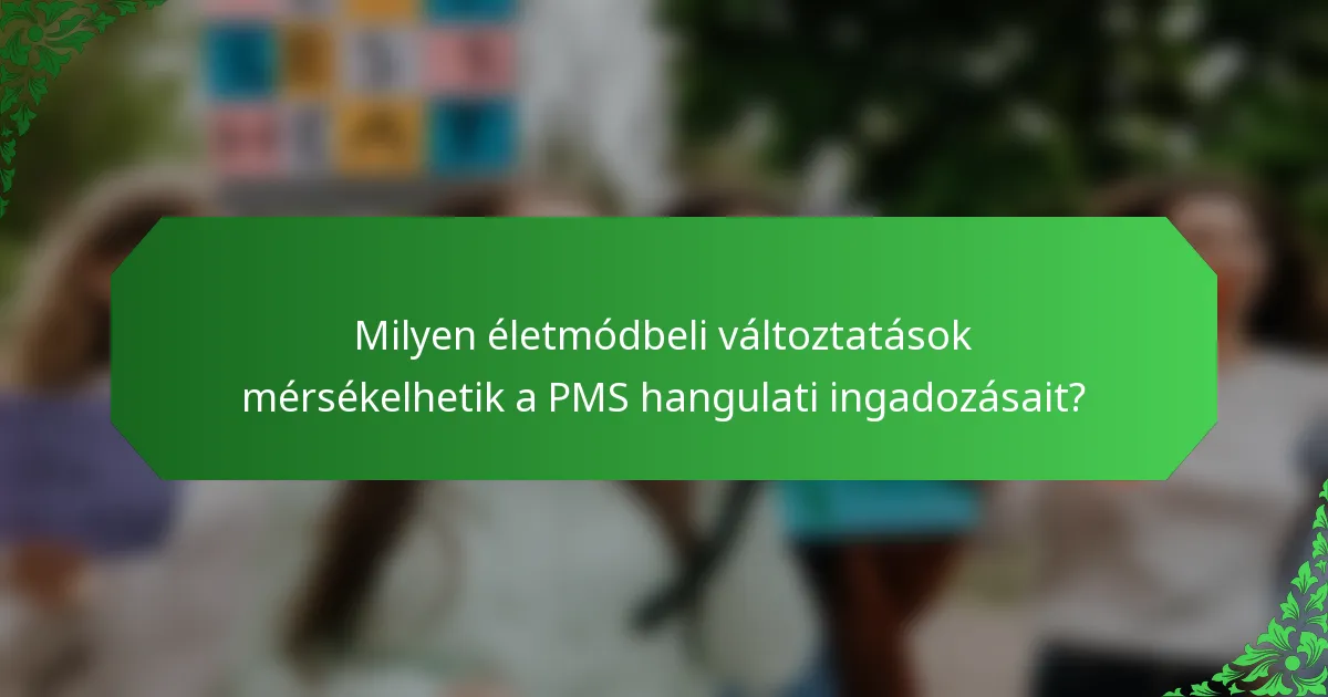 Milyen életmódbeli változtatások mérsékelhetik a PMS hangulati ingadozásait?