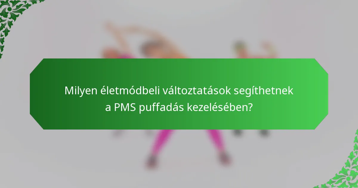 Milyen életmódbeli változtatások segíthetnek a PMS puffadás kezelésében?