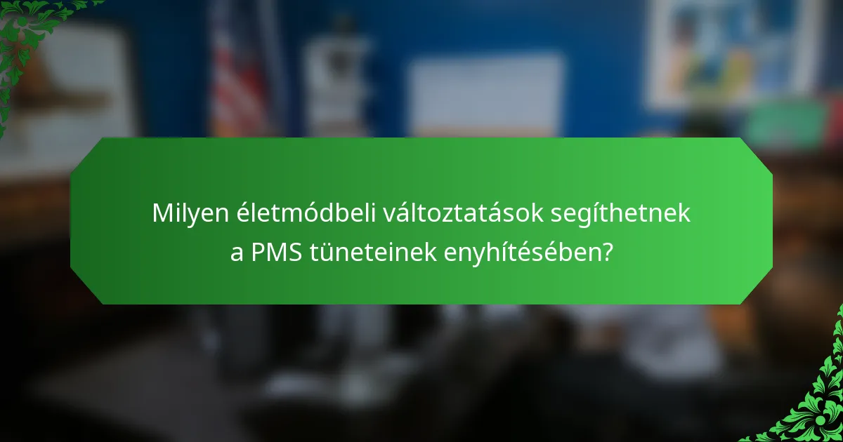 Milyen életmódbeli változtatások segíthetnek a PMS tüneteinek enyhítésében?