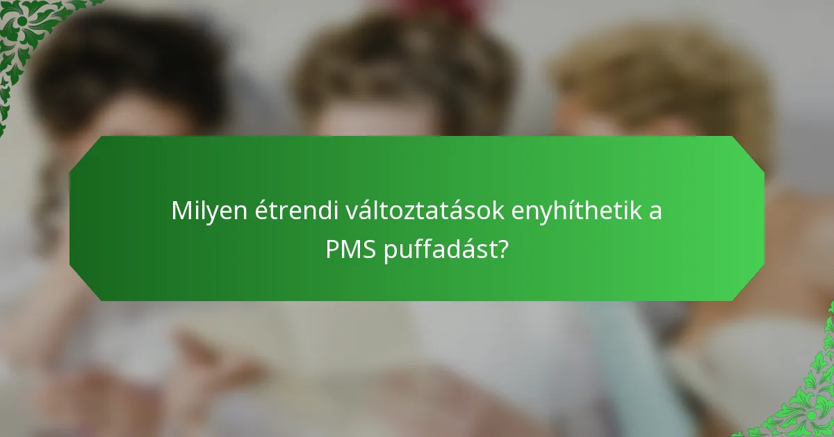 Milyen étrendi változtatások enyhíthetik a PMS puffadást?