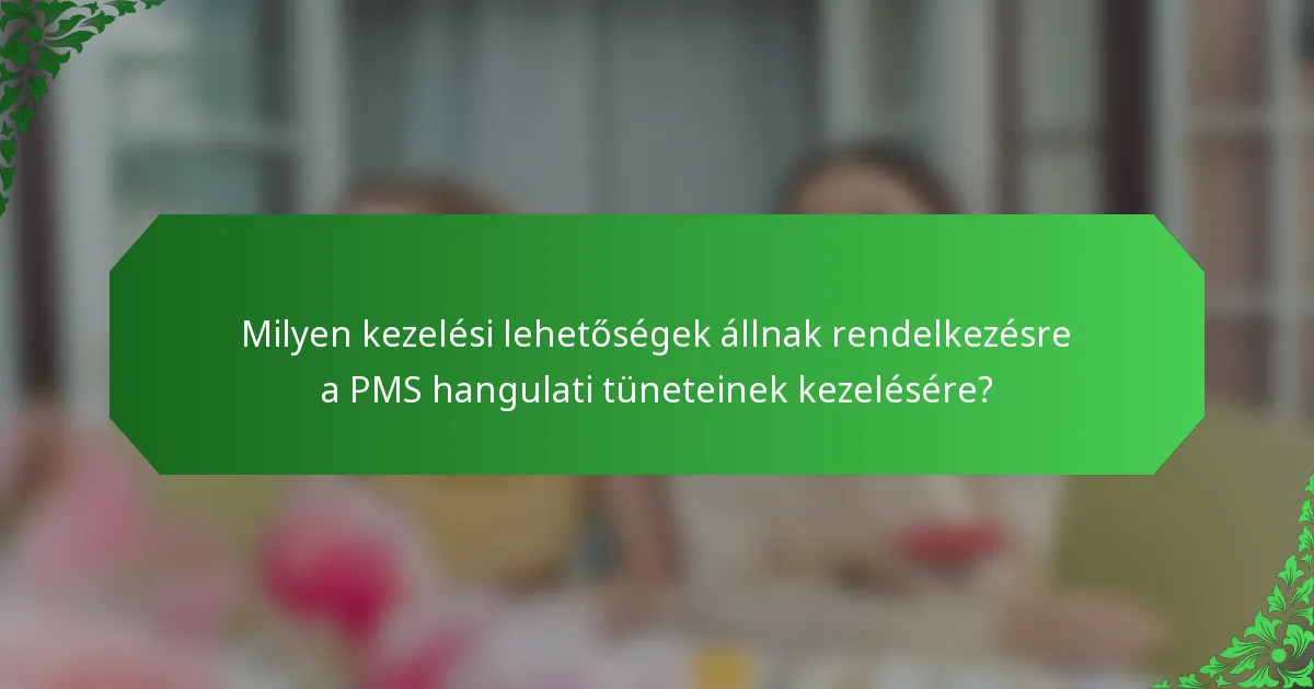 Milyen kezelési lehetőségek állnak rendelkezésre a PMS hangulati tüneteinek kezelésére?