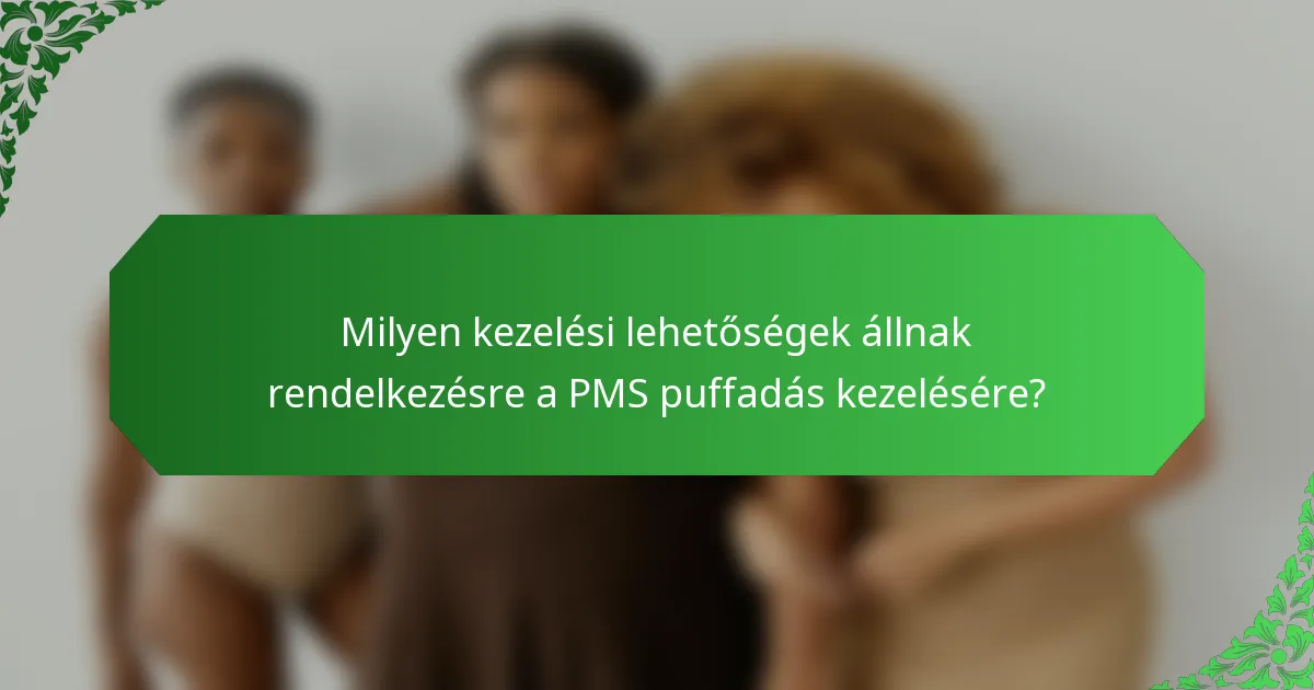 Milyen kezelési lehetőségek állnak rendelkezésre a PMS puffadás kezelésére?