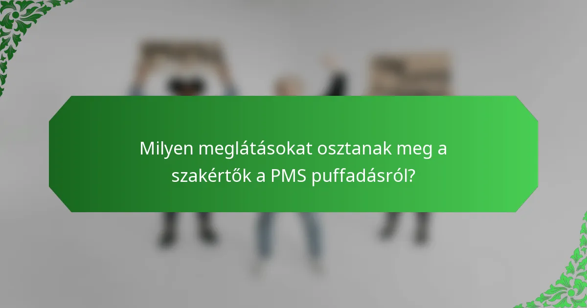 Milyen meglátásokat osztanak meg a szakértők a PMS puffadásról?