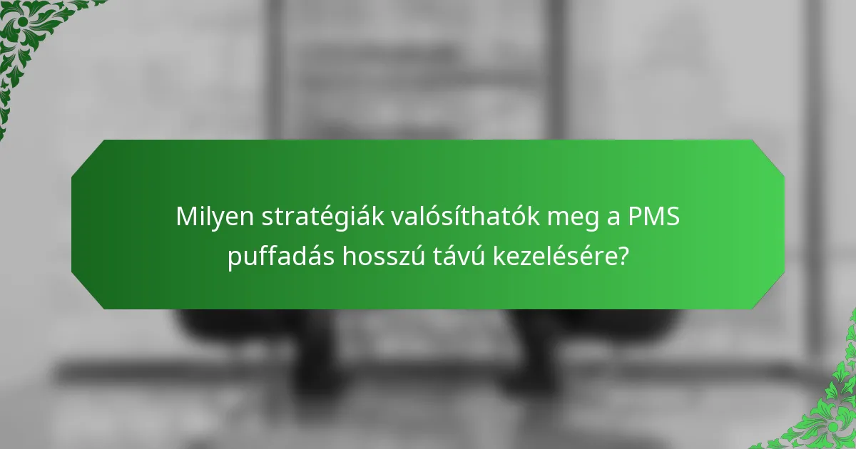 Milyen stratégiák valósíthatók meg a PMS puffadás hosszú távú kezelésére?