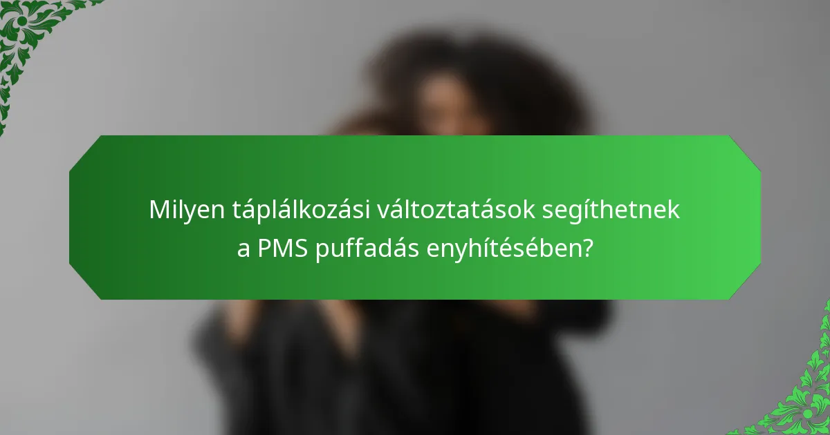Milyen táplálkozási változtatások segíthetnek a PMS puffadás enyhítésében?
