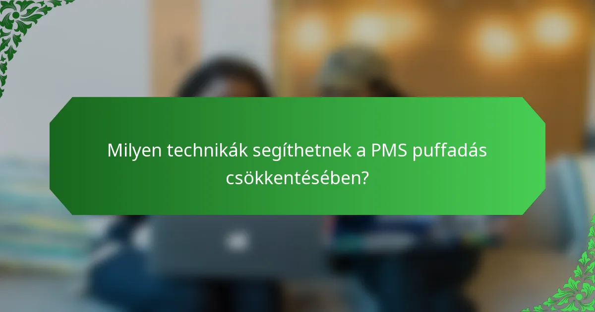 Milyen technikák segíthetnek a PMS puffadás csökkentésében?