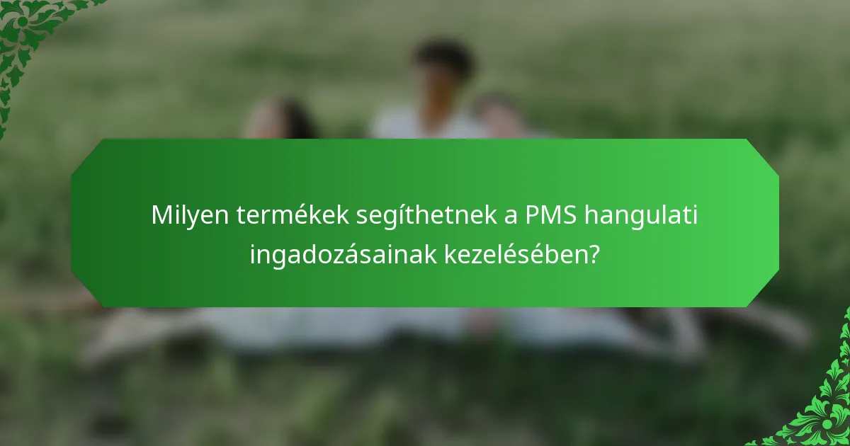 Milyen termékek segíthetnek a PMS hangulati ingadozásainak kezelésében?