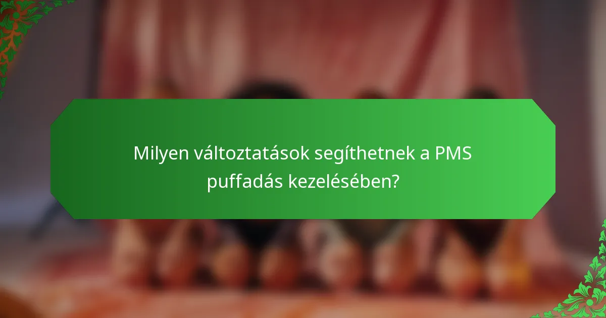 Milyen változtatások segíthetnek a PMS puffadás kezelésében?